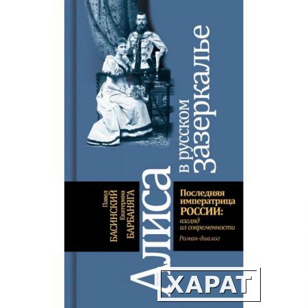 Фото Алиса в русском зазеркалье. Последняя императрица России: взгляд из современности. Басинский П.В., Барбаняга Е.Ю.