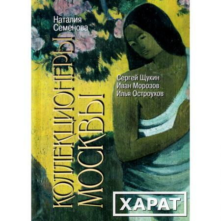 Фото Коллекционеры Москвы: С.И. Щукин, И.А. Морозов, И.С. Остроухов, (2-е изд.) Семенова Н.Ю.