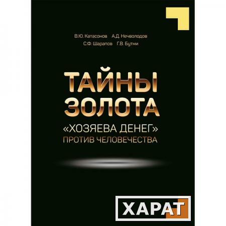 Фото Тайны Золота. "Хозяева денег" против человечества. Катасонов В.Ю, Нечволодов А.Д, Бутми Г.В, Шарапов С.Ф.