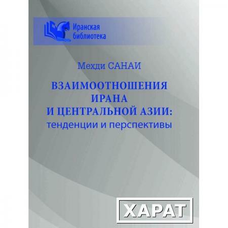 Фото Взаимоотношения Ирана и Центральной Азии: тенденции и перспективы. Санаи М.