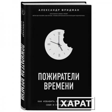 Фото Пожиратели времени. Как избавить от лишней работы себя и сотрудников. Фридман А.