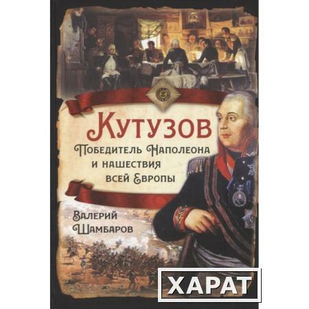 Фото Кутузов. Победитель Наполеона и нашествия всей Европы. Шамбаров В.Е.